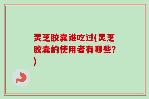灵芝胶囊谁吃过(灵芝胶囊的使用者有哪些?) 灵芝胶囊谁吃过(灵芝胶囊的使用者有哪些?)