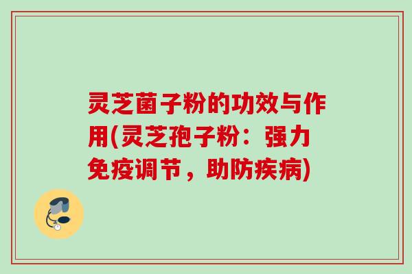 灵芝菌子粉的功效与作用(灵芝孢子粉：强力免疫调节，助防)