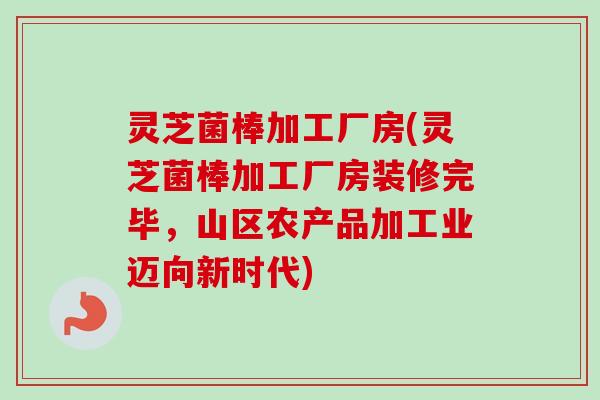 灵芝菌棒加工厂房(灵芝菌棒加工厂房装修完毕，山区农产品加工业迈向新时代)