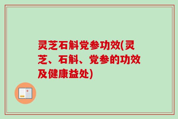 灵芝石斛党参功效(灵芝、石斛、党参的功效及健康益处)
