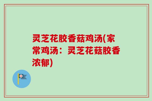 灵芝花胶香菇鸡汤(家常鸡汤:灵芝花菇胶香浓郁) 灵芝花胶香菇鸡汤(家常鸡汤:灵芝花菇胶香浓郁)