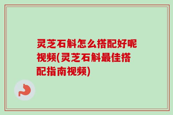 灵芝石斛怎么搭配好呢视频(灵芝石斛佳搭配指南视频)