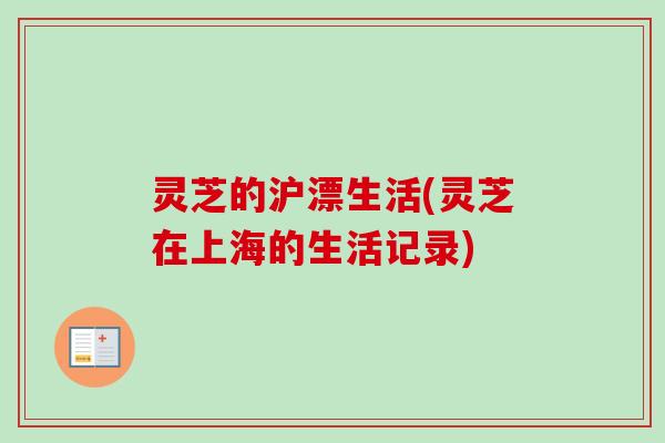 灵芝的沪漂生活(灵芝在上海的生活记录)