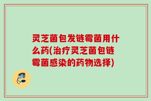 灵芝菌包发链霉菌用什么药(灵芝菌包链霉菌的选择) 灵芝菌包发链霉菌用什么药(灵芝菌包链霉菌的选择)