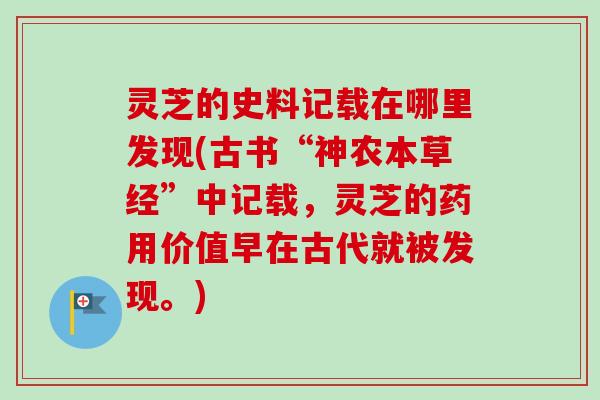 灵芝的史料记载在哪里发现(古书“神农本草经”中记载，灵芝的药用价值早在古代就被发现。)