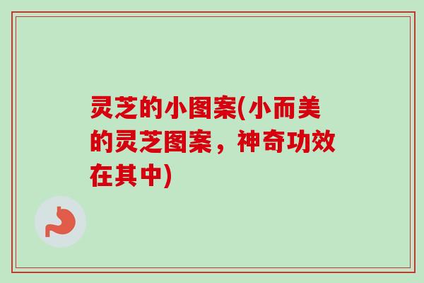 灵芝的小图案(小而美的灵芝图案,神奇功效在其中) 灵芝的小图案(小而美的灵芝图案,神奇功效在其中)