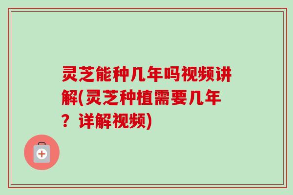 灵芝能种几年吗视频讲解(灵芝种植需要几年?详解视频) 灵芝能种几年吗视频讲解(灵芝种植需要几年?详解视频)