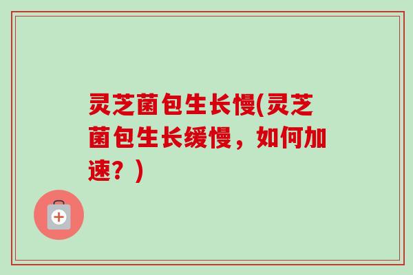 灵芝菌包生长慢(灵芝菌包生长缓慢,如何加速?) 灵芝菌包生长慢(灵芝菌包生长缓慢,如何加速?)