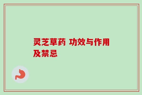 灵芝草药 功效与作用及禁忌