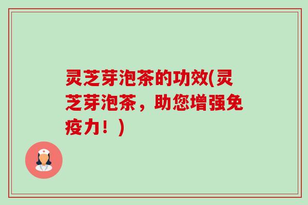 灵芝芽泡茶的功效(灵芝芽泡茶,助您增强免疫力!) 灵芝芽泡茶的功效(灵芝芽泡茶,助您增强免疫力!)