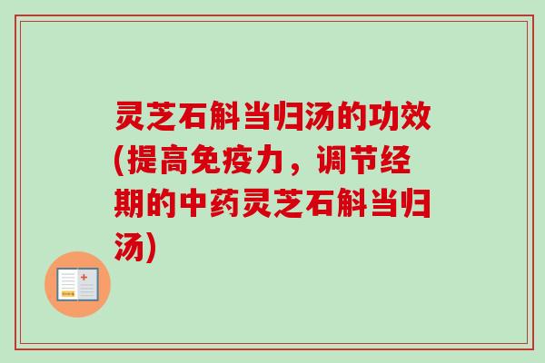 灵芝石斛当归汤的功效(提高免疫力，调节经期的灵芝石斛当归汤)