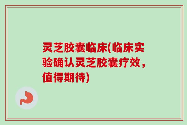 灵芝胶囊临床(临床实验确认灵芝胶囊疗效，值得期待)