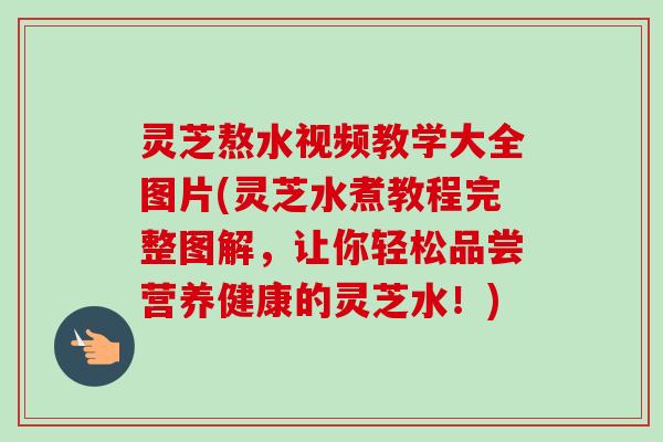 灵芝熬水视频教学大全图片(灵芝水煮教程完整图解,让你轻松品尝营养健康的灵芝水!) 灵芝熬水视频教学大全图片(灵芝水煮教程完整图解,让你轻松品尝营养健康的灵芝水!)