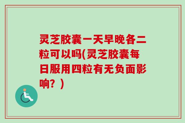 灵芝胶囊一天早晚各二粒可以吗(灵芝胶囊每日服用四粒有无负面影响?) 灵芝胶囊一天早晚各二粒可以吗(灵芝胶囊每日服用四粒有无负面影响?)