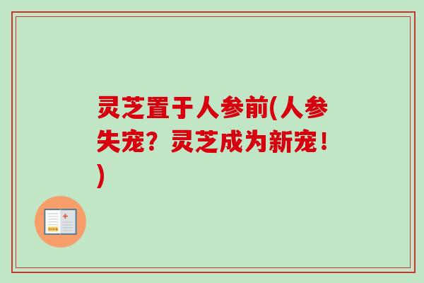 灵芝置于人参前(人参失宠?灵芝成为新宠!) 灵芝置于人参前(人参失宠?灵芝成为新宠!)