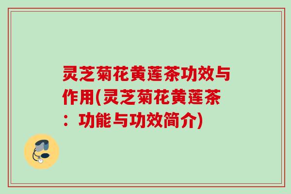 灵芝菊花黄莲茶功效与作用(灵芝菊花黄莲茶：功能与功效简介)