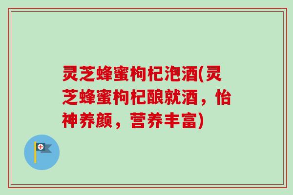 灵芝蜂蜜枸杞泡酒(灵芝蜂蜜枸杞酿就酒,怡神养颜,营养丰富) 灵芝蜂蜜枸杞泡酒(灵芝蜂蜜枸杞酿就酒,怡神养颜,营养丰富)