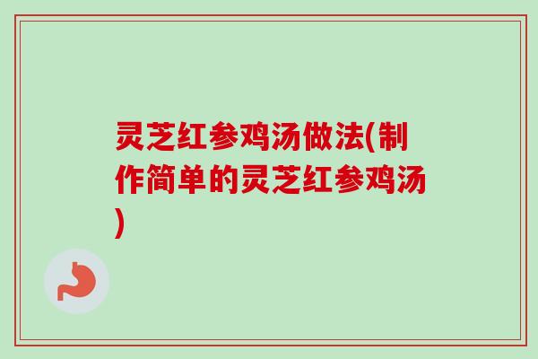 灵芝红参鸡汤做法(制作简单的灵芝红参鸡汤) 灵芝红参鸡汤做法(制作简单的灵芝红参鸡汤)