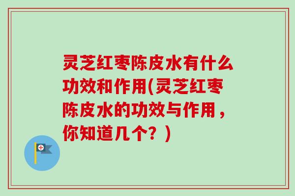 灵芝红枣陈皮水有什么功效和作用(灵芝红枣陈皮水的功效与作用,你知道几个?) 灵芝红枣陈皮水有什么功效和作用(灵芝红枣陈皮水的功效与作用,你知道几个?)