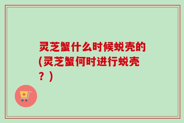 灵芝蟹什么时候蜕壳的(灵芝蟹何时进行蜕壳？)