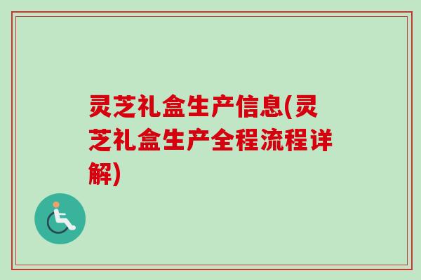 灵芝礼盒生产信息(灵芝礼盒生产全程流程详解)