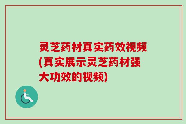 灵芝药材真实视频(真实展示灵芝药材强大功效的视频) 灵芝药材真实视频(真实展示灵芝药材强大功效的视频)