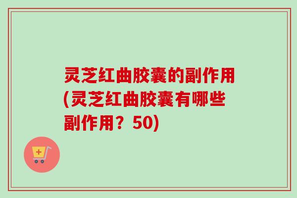 灵芝红曲胶囊的副作用(灵芝红曲胶囊有哪些副作用?50) 灵芝红曲胶囊的副作用(灵芝红曲胶囊有哪些副作用?50)