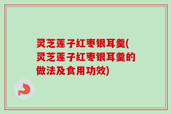 灵芝莲子红枣银耳羹(灵芝莲子红枣银耳羹的做法及食用功效)