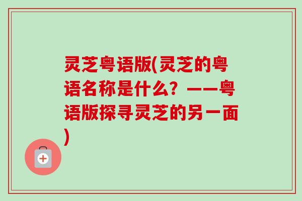 灵芝粤语版(灵芝的粤语名称是什么?——粤语版探寻灵芝的另一面) 灵芝粤语版(灵芝的粤语名称是什么?——粤语版探寻灵芝的另一面)
