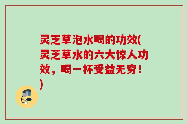 灵芝草泡水喝的功效(灵芝草水的六大惊人功效,喝一杯受益无穷!) 灵芝草泡水喝的功效(灵芝草水的六大惊人功效,喝一杯受益无穷!)