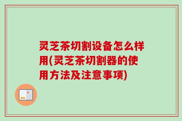 灵芝茶切割设备怎么样用(灵芝茶切割器的使用方法及注意事项) 灵芝茶切割设备怎么样用(灵芝茶切割器的使用方法及注意事项)