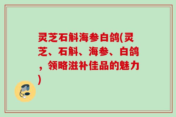 灵芝石斛海参白鸽(灵芝、石斛、海参、白鸽，领略滋补佳品的魅力)
