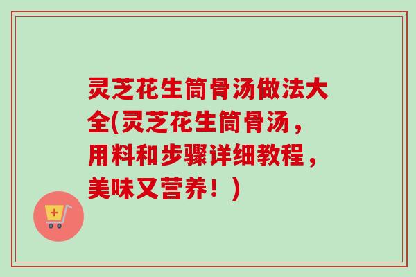 灵芝花生筒骨汤做法大全(灵芝花生筒骨汤，用料和步骤详细教程，美味又营养！)