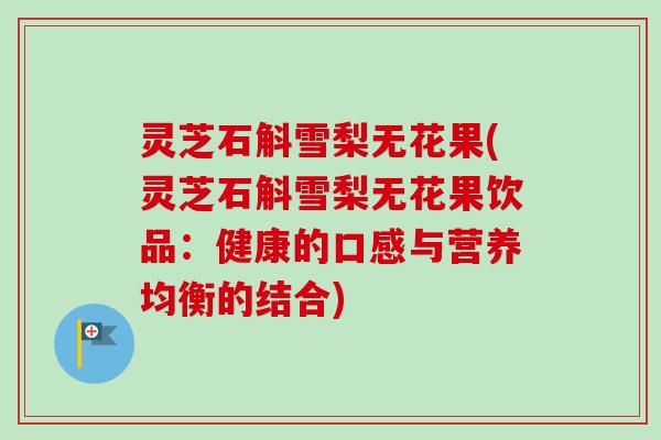 灵芝石斛雪梨无花果(灵芝石斛雪梨无花果饮品:健康的口感与营养均衡的结合) 灵芝石斛雪梨无花果(灵芝石斛雪梨无花果饮品:健康的口感与营养均衡的结合)