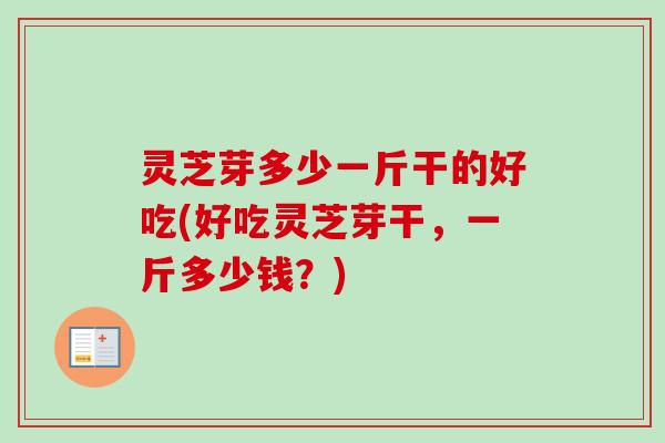 灵芝芽多少一斤干的好吃(好吃灵芝芽干，一斤多少钱？)