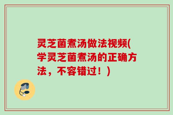 灵芝菌煮汤做法视频(学灵芝菌煮汤的正确方法,不容错过!) 灵芝菌煮汤做法视频(学灵芝菌煮汤的正确方法,不容错过!)