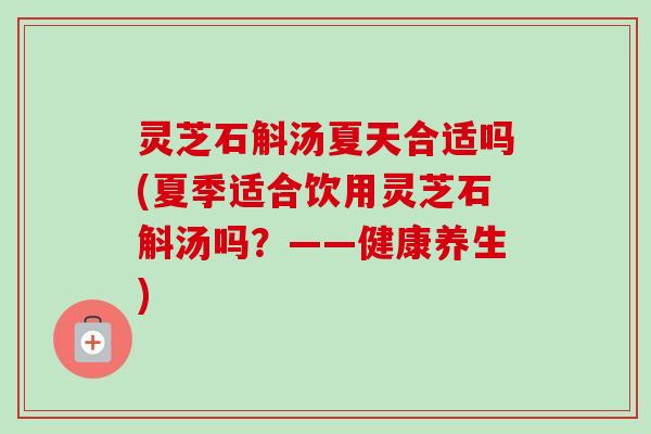 灵芝石斛汤夏天合适吗(夏季适合饮用灵芝石斛汤吗？——健康养生)