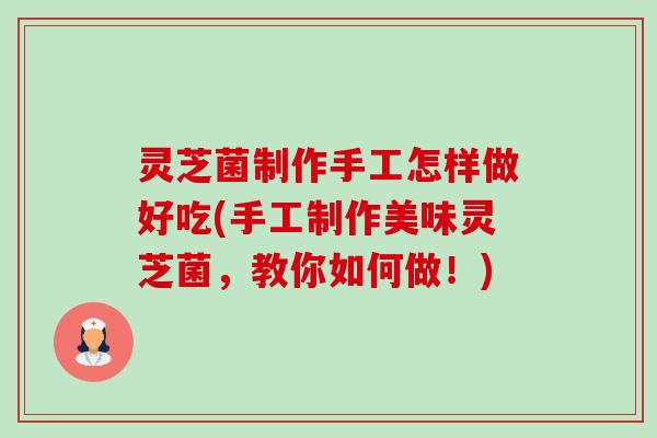 灵芝菌制作手工怎样做好吃(手工制作美味灵芝菌，教你如何做！)