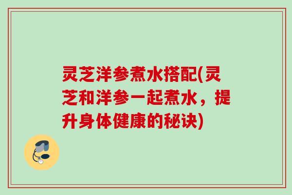 灵芝洋参煮水搭配(灵芝和洋参一起煮水，提升身体健康的秘诀)