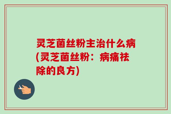 灵芝菌丝粉主什么(灵芝菌丝粉:痛祛除的良方) 灵芝菌丝粉主什么(灵芝菌丝粉:痛祛除的良方)