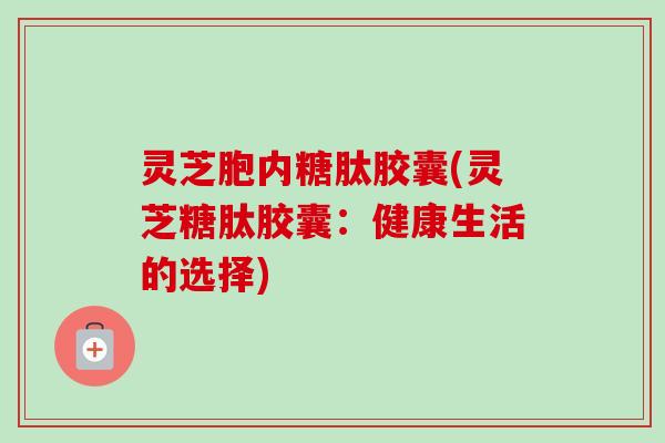 灵芝胞内糖肽胶囊(灵芝糖肽胶囊：健康生活的选择)