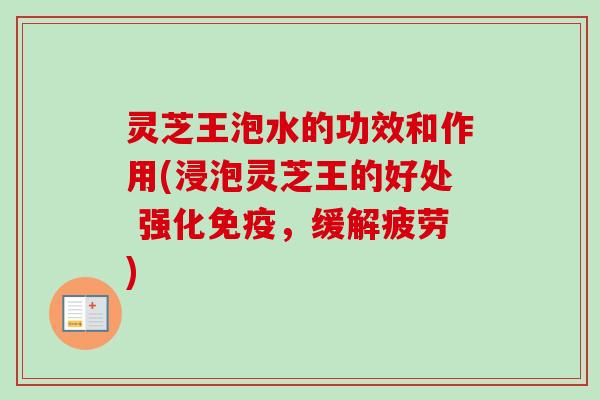 灵芝王泡水的功效和作用(浸泡灵芝王的好处 强化免疫,缓解疲劳) 灵芝王泡水的功效和作用(浸泡灵芝王的好处 强化免疫,缓解疲劳)