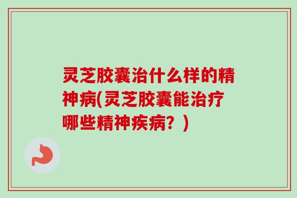 灵芝胶囊什么样的精神(灵芝胶囊能哪些精神？)