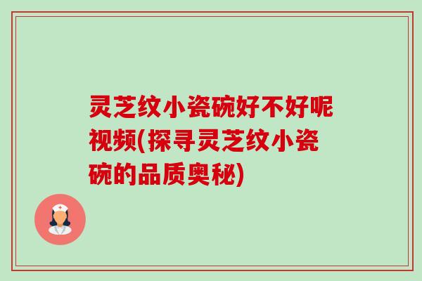 灵芝纹小瓷碗好不好呢视频(探寻灵芝纹小瓷碗的品质奥秘)