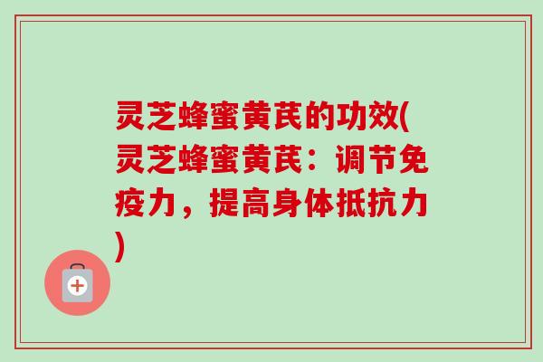 灵芝蜂蜜黄芪的功效(灵芝蜂蜜黄芪:调节免疫力,提高身体抵抗力) 灵芝蜂蜜黄芪的功效(灵芝蜂蜜黄芪:调节免疫力,提高身体抵抗力)