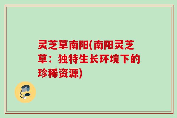 灵芝草南阳(南阳灵芝草：独特生长环境下的珍稀资源)