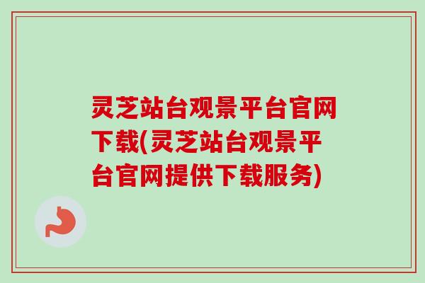 灵芝站台观景平台官网下载(灵芝站台观景平台官网提供下载服务) 灵芝站台观景平台官网下载(灵芝站台观景平台官网提供下载服务)