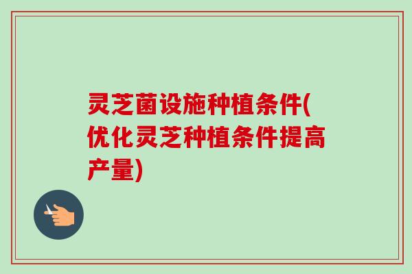 灵芝菌设施种植条件(优化灵芝种植条件提高产量)