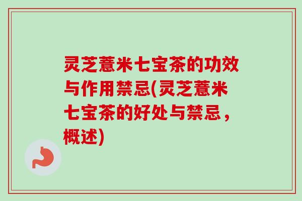 灵芝薏米七宝茶的功效与作用禁忌(灵芝薏米七宝茶的好处与禁忌,概述) 灵芝薏米七宝茶的功效与作用禁忌(灵芝薏米七宝茶的好处与禁忌,概述)