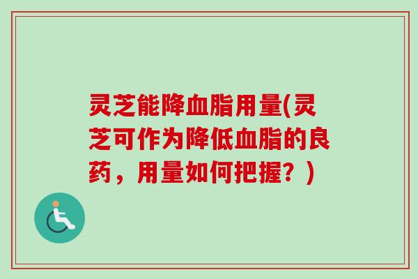 灵芝能降用量(灵芝可作为降低的良药,用量如何把握?) 灵芝能降用量(灵芝可作为降低的良药,用量如何把握?)